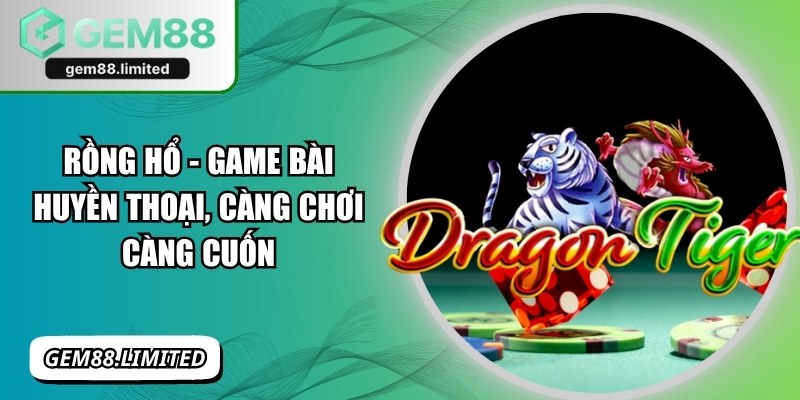 Rồng Hổ - Game Bài Huyền Thoại, Càng Chơi Càng Cuốn